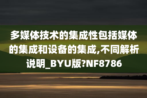 多媒体技术的集成性包括媒体的集成和设备的集成,不同解析说明_BYU版?NF8786