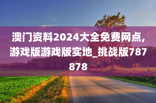 澳门资料2024大全免费网点,游戏版游戏版实地_挑战版787878