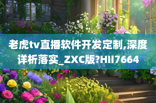 老虎tv直播软件开发定制,深度详析落实_ZXC版?HII7664