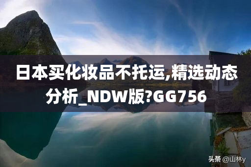 日本买化妆品不托运,精选动态分析_NDW版?GG756