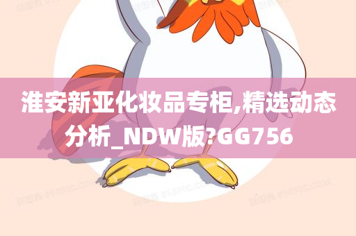 淮安新亚化妆品专柜,精选动态分析_NDW版?GG756