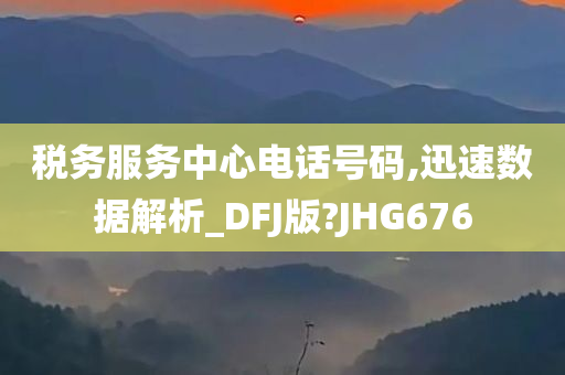 税务服务中心电话号码,迅速数据解析_DFJ版?JHG676