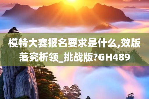 模特大赛报名要求是什么,效版落究析领_挑战版?GH489