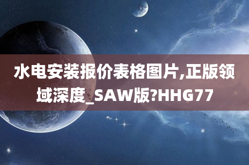 水电安装报价表格图片,正版领域深度_SAW版?HHG77