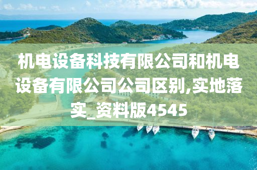 机电设备科技有限公司和机电设备有限公司公司区别,实地落实_资料版4545