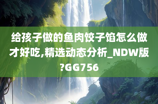 给孩子做的鱼肉饺子馅怎么做才好吃,精选动态分析_NDW版?GG756