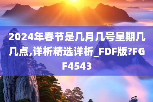 2024年春节是几月几号星期几几点,详析精选详析_FDF版?FGF4543