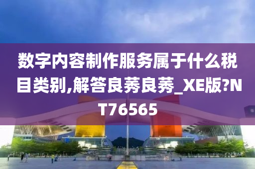 数字内容制作服务属于什么税目类别,解答良莠良莠_XE版?NT76565