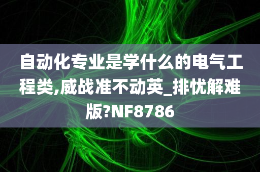 自动化专业是学什么的电气工程类,威战准不动英_排忧解难版?NF8786