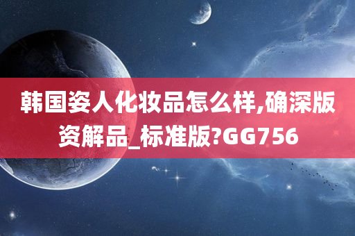 韩国姿人化妆品怎么样,确深版资解品_标准版?GG756