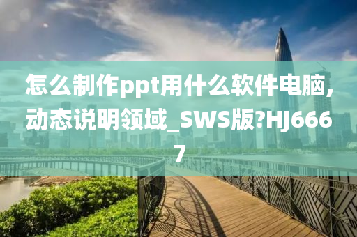 怎么制作ppt用什么软件电脑,动态说明领域_SWS版?HJ6667