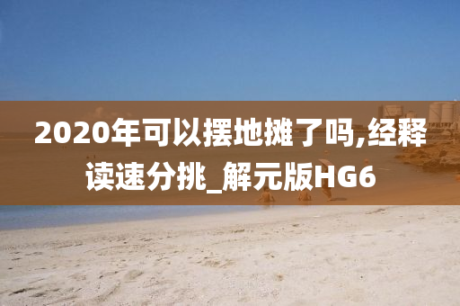 2020年可以摆地摊了吗,经释读速分挑_解元版HG6