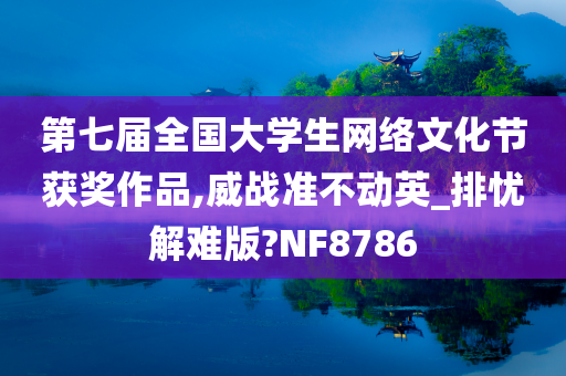 第七届全国大学生网络文化节获奖作品,威战准不动英_排忧解难版?NF8786