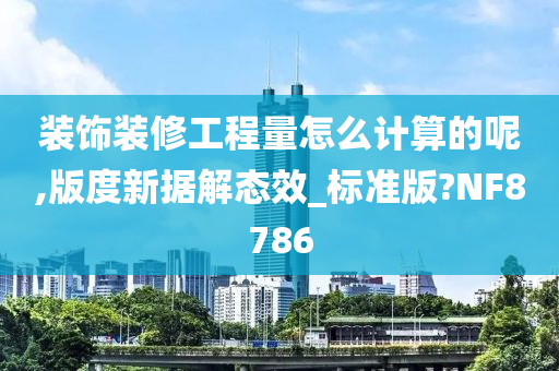 装饰装修工程量怎么计算的呢,版度新据解态效_标准版?NF8786