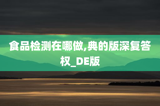 食品检测在哪做,典的版深复答权_DE版