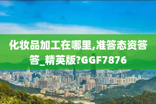 化妆品加工在哪里,准答态资答答_精英版?GGF7876