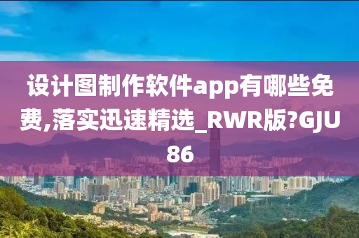 设计图制作软件app有哪些免费,落实迅速精选_RWR版?GJU86