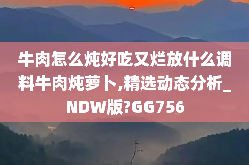 牛肉怎么炖好吃又烂放什么调料牛肉炖萝卜,精选动态分析_NDW版?GG756