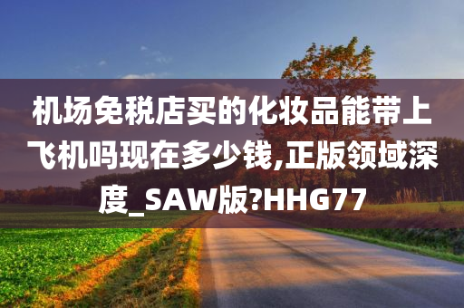 机场免税店买的化妆品能带上飞机吗现在多少钱,正版领域深度_SAW版?HHG77