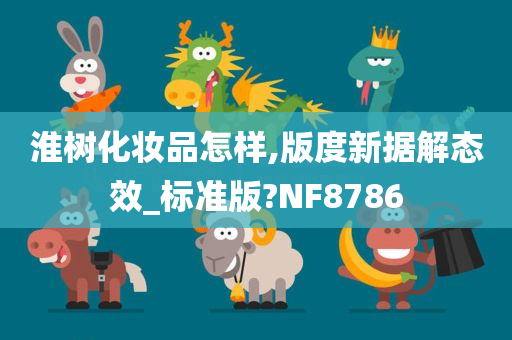 淮树化妆品怎样,版度新据解态效_标准版?NF8786