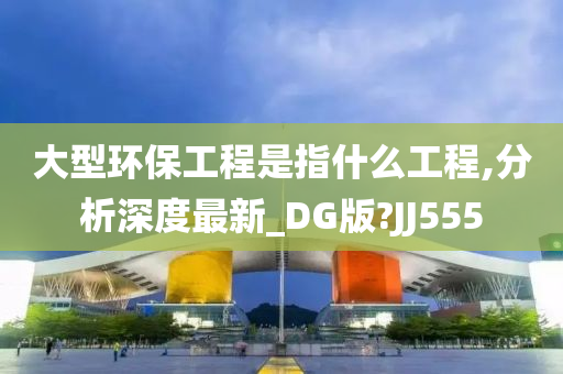 大型环保工程是指什么工程,分析深度最新_DG版?JJ555