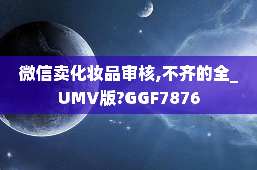 微信卖化妆品审核,不齐的全_UMV版?GGF7876