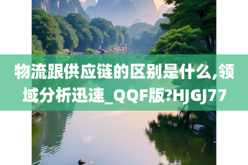 物流跟供应链的区别是什么,领域分析迅速_QQF版?HJGJ77