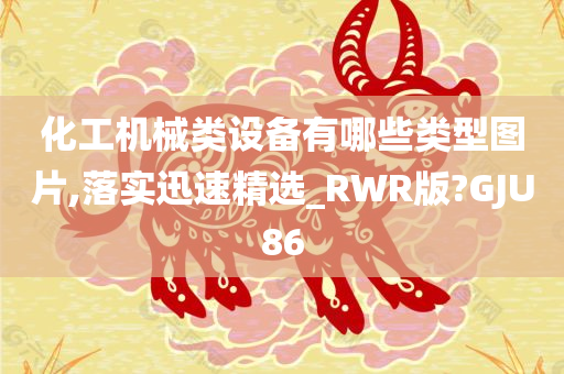 化工机械类设备有哪些类型图片,落实迅速精选_RWR版?GJU86