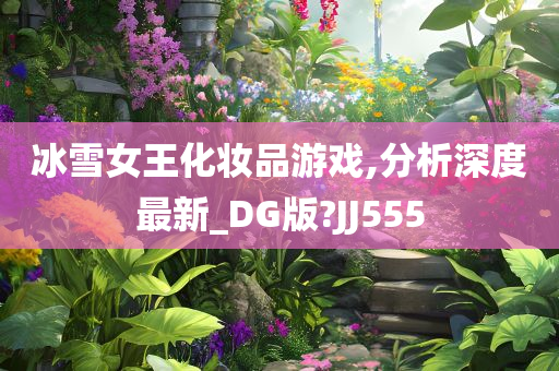 冰雪女王化妆品游戏,分析深度最新_DG版?JJ555