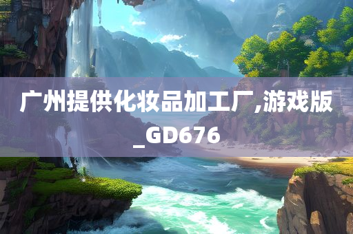 广州提供化妆品加工厂,游戏版_GD676