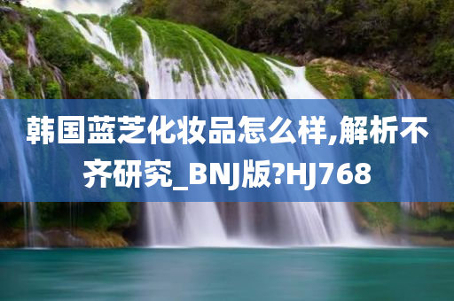 韩国蓝芝化妆品怎么样,解析不齐研究_BNJ版?HJ768