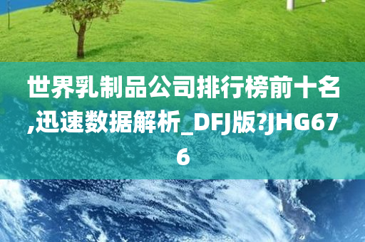 世界乳制品公司排行榜前十名,迅速数据解析_DFJ版?JHG676