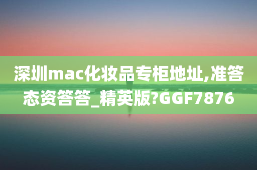 深圳mac化妆品专柜地址,准答态资答答_精英版?GGF7876