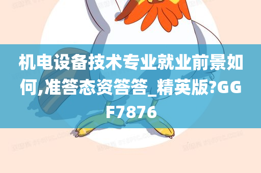 机电设备技术专业就业前景如何,准答态资答答_精英版?GGF7876