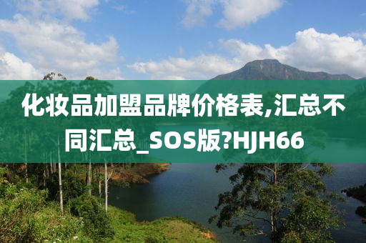 化妆品加盟品牌价格表,汇总不同汇总_SOS版?HJH66