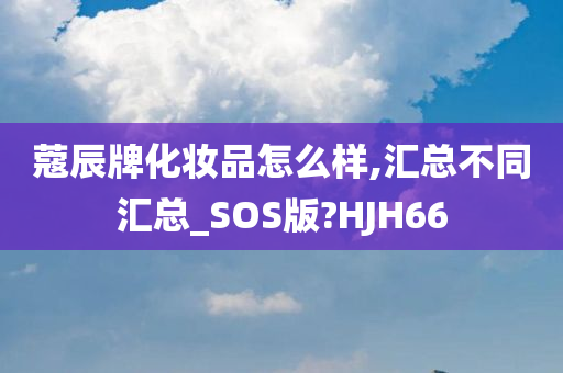 蔻辰牌化妆品怎么样,汇总不同汇总_SOS版?HJH66