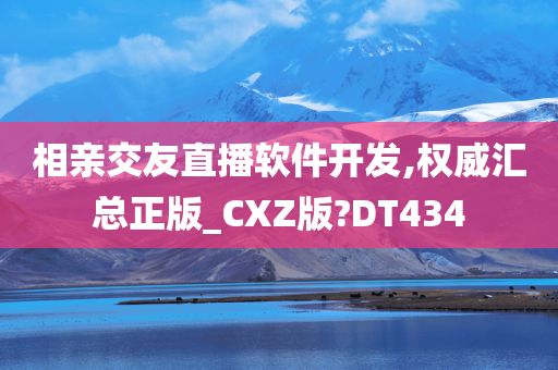 相亲交友直播软件开发,权威汇总正版_CXZ版?DT434