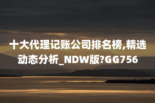 十大代理记账公司排名榜,精选动态分析_NDW版?GG756