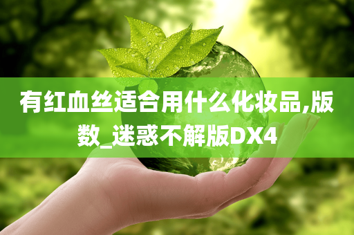 有红血丝适合用什么化妆品,版数_迷惑不解版DX4