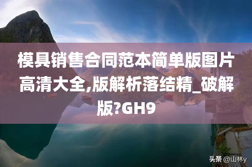 模具销售合同范本简单版图片高清大全,版解析落结精_破解版?GH9