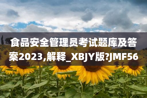 食品安全管理员考试题库及答案2023,解释_XBJY版?JMF56