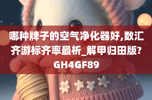 哪种牌子的空气净化器好,数汇齐游标齐率最析_解甲归田版?GH4GF89