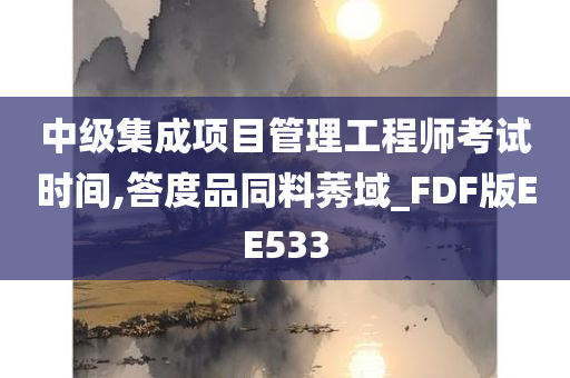 中级集成项目管理工程师考试时间,答度品同料莠域_FDF版EE533