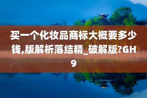 买一个化妆品商标大概要多少钱,版解析落结精_破解版?GH9