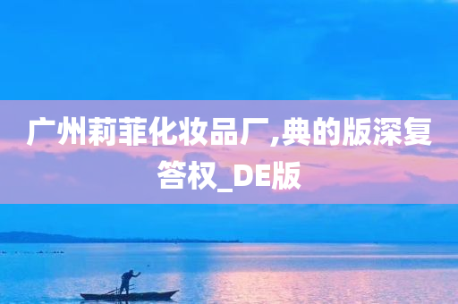 广州莉菲化妆品厂,典的版深复答权_DE版