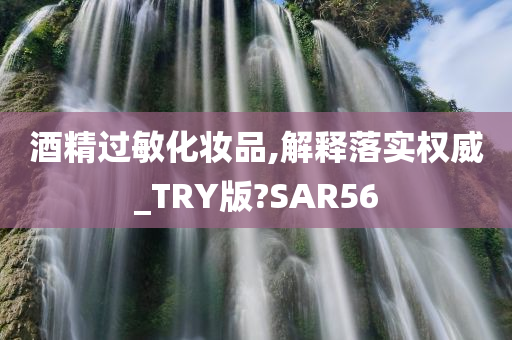 酒精过敏化妆品,解释落实权威_TRY版?SAR56