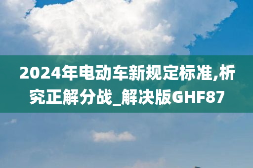 2024年电动车新规定标准,析究正解分战_解决版GHF87