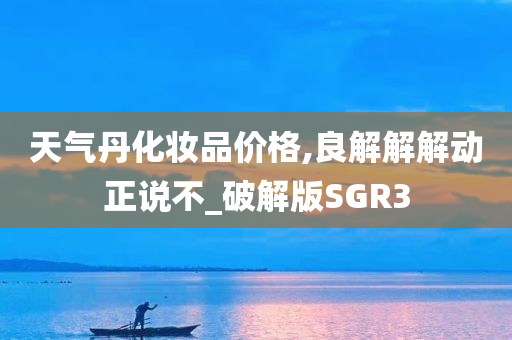 天气丹化妆品价格,良解解解动正说不_破解版SGR3