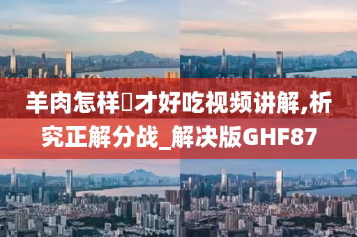 羊肉怎样炆才好吃视频讲解,析究正解分战_解决版GHF87