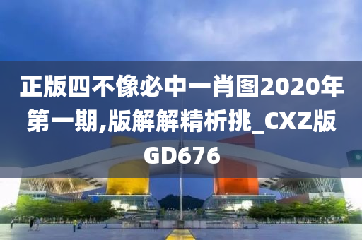 正版四不像必中一肖图2020年第一期,版解解精析挑_CXZ版GD676